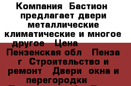  Компания «Бастион» предлагает двери:металлические,климатические,и многое другое › Цена ­ 10 000 - Пензенская обл., Пенза г. Строительство и ремонт » Двери, окна и перегородки   . Пензенская обл.,Пенза г.